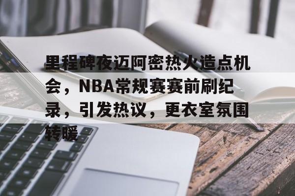 爱游戏全站-里程碑夜迈阿密热火造点机会，NBA常规赛赛前刷纪录，引发热议，更衣室氛围转暖的简单介绍