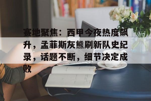 爱游戏入口-包含赛地聚焦：西甲今夜热度飙升，孟菲斯灰熊刷新队史纪录，话题不断，细节决定成败的词条