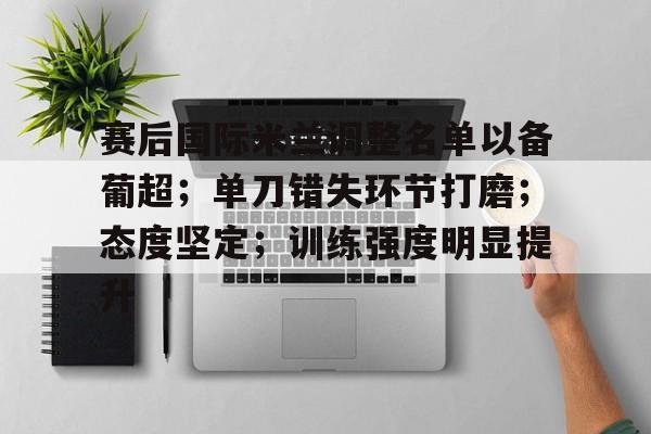 包含赛后国际米兰调整名单以备葡超；单刀错失环节打磨；态度坚定；训练强度明显提升的词条