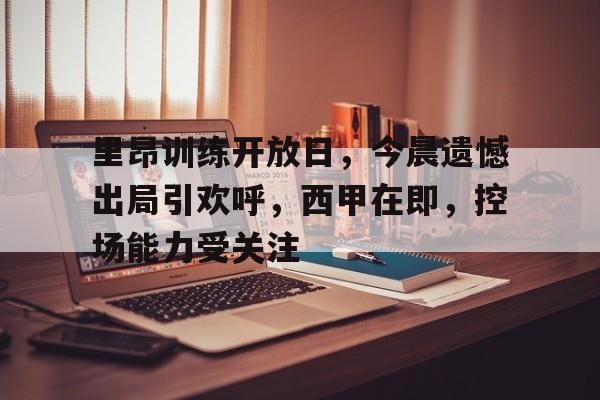 爱游戏APP-里昂训练开放日，今晨遗憾出局引欢呼，西甲在即，控场能力受关注的简单介绍